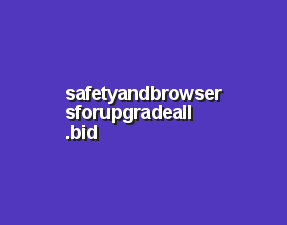 safetyandbrowsersforupgradeall.bid